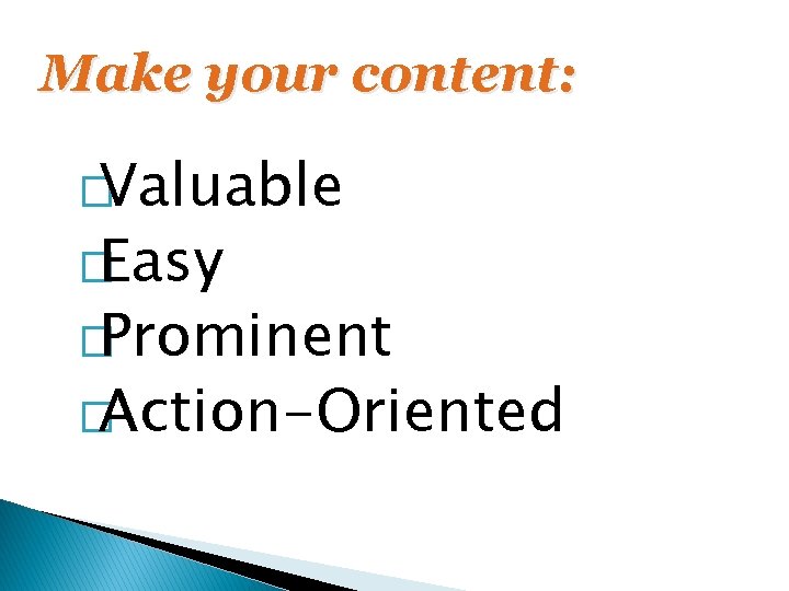 Make your content: �Valuable �Easy �Prominent �Action-Oriented 