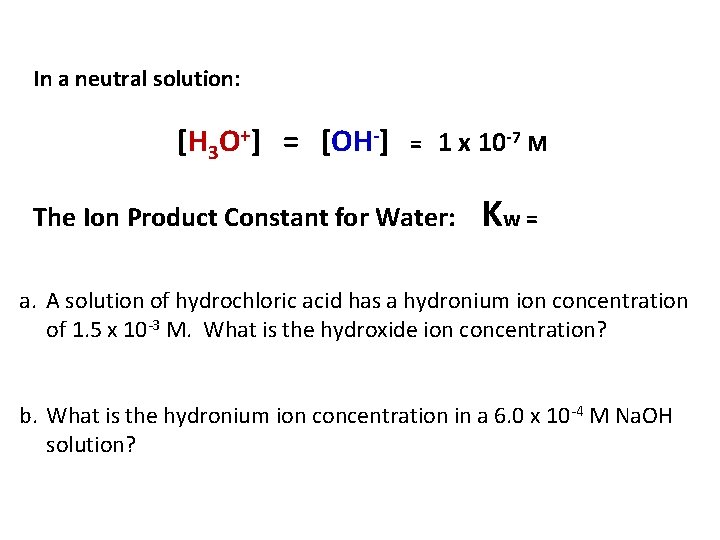 In a neutral solution: [H 3 O+] = [OH-] = 1 x 10 -7