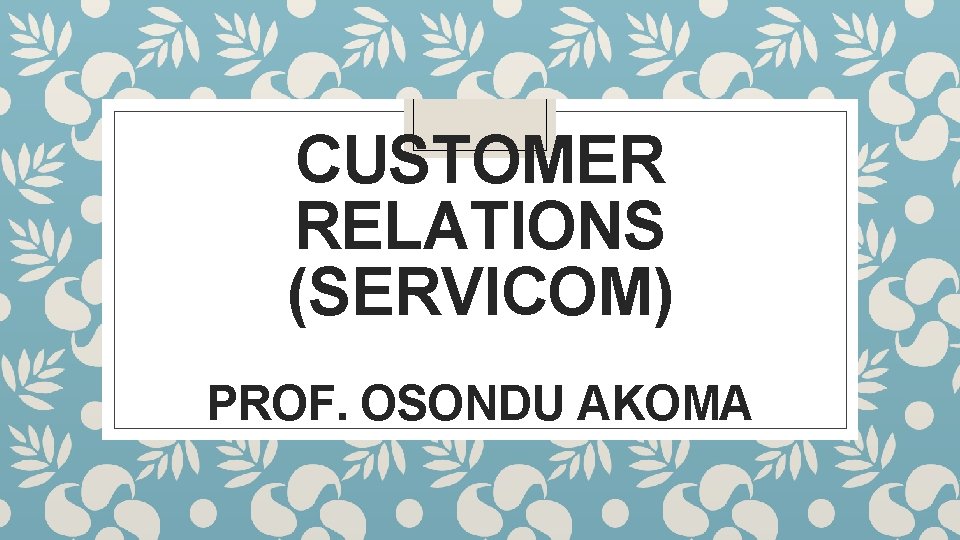 CUSTOMER RELATIONS (SERVICOM) PROF. OSONDU AKOMA 