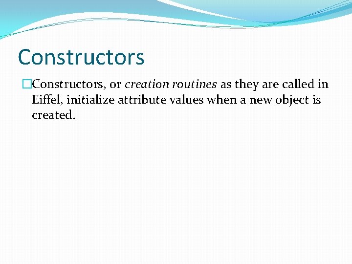 Constructors �Constructors, or creation routines as they are called in Eiffel, initialize attribute values