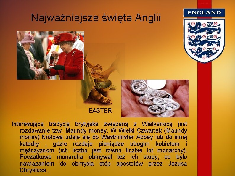 Najważniejsze święta Anglii EASTER Interesującą tradycją brytyjska związaną z Wielkanocą jest rozdawanie tzw. Maundy