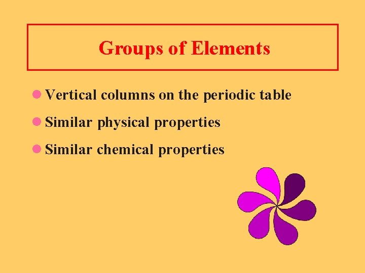 Groups of Elements l Vertical columns on the periodic table l Similar physical properties