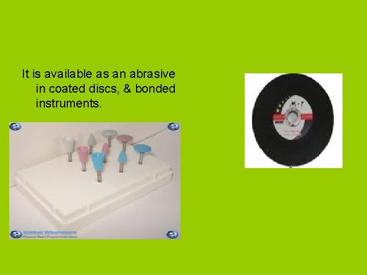 It is available as an abrasive in coated discs, & bonded instruments. 
