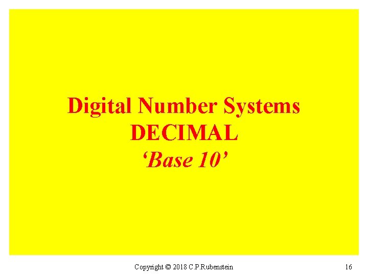 Digital Number Systems DECIMAL ‘Base 10’ Copyright © 2018 C. P. Rubenstein 16 
