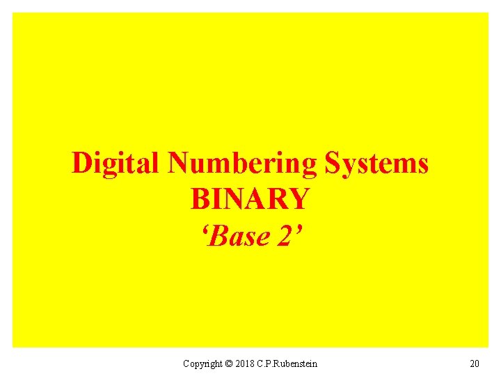 Digital Numbering Systems BINARY ‘Base 2’ Copyright © 2018 C. P. Rubenstein 20 