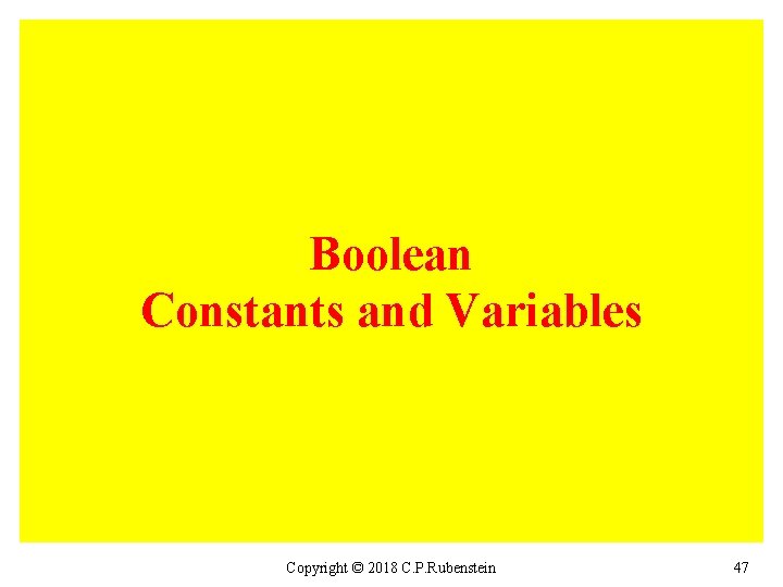 Boolean Constants and Variables Copyright © 2018 C. P. Rubenstein 47 
