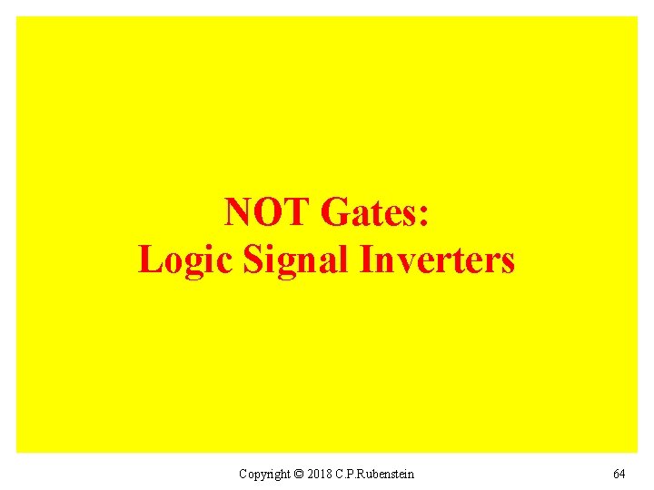 NOT Gates: Logic Signal Inverters Copyright © 2018 C. P. Rubenstein 64 