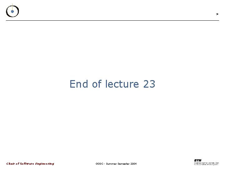 30 End of lecture 23 Chair of Software Engineering OOSC - Summer Semester 2004