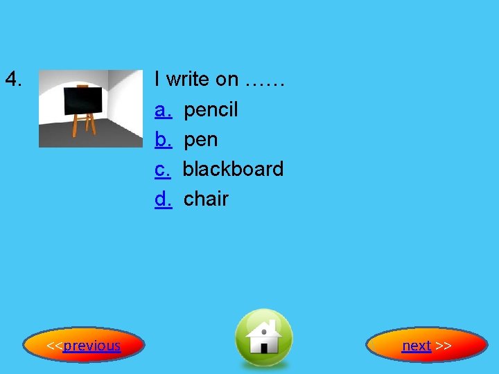 4. I write on …… a. pencil b. pen c. blackboard d. chair <<previous