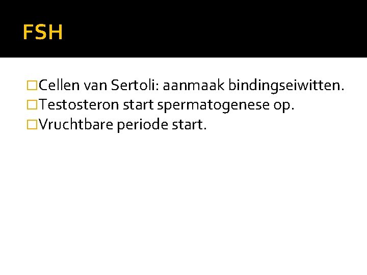 FSH �Cellen van Sertoli: aanmaak bindingseiwitten. �Testosteron start spermatogenese op. �Vruchtbare periode start. 