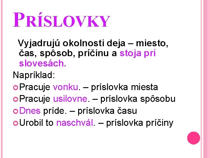 PRÍSLOVKY Vyjadrujú okolnosti deja – miesto, čas, spôsob, príčinu a stoja pri slovesách. Napríklad: