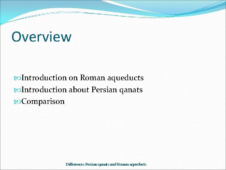 Overview Introduction on Roman aqueducts Introduction about Persian qanats Comparison Differences Persian qanats and