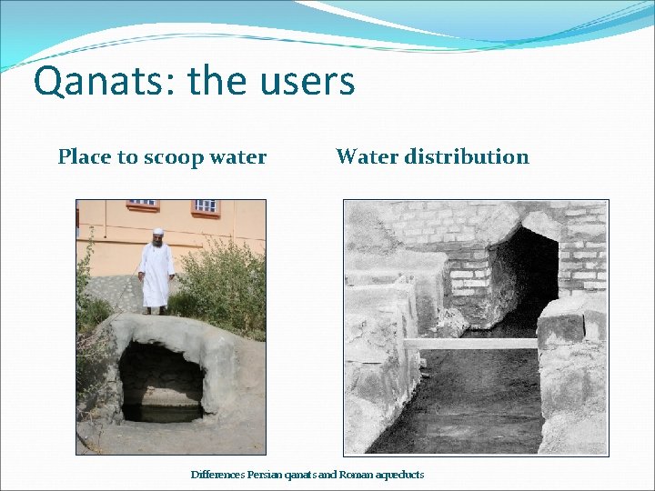 Qanats: the users Place to scoop water Water distribution Differences Persian qanats and Roman