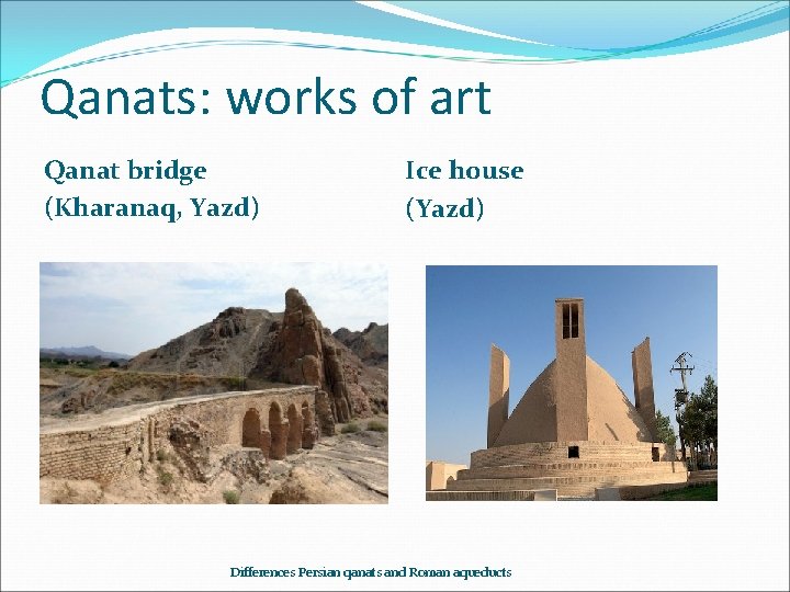 Qanats: works of art Qanat bridge (Kharanaq, Yazd) Ice house (Yazd) Differences Persian qanats