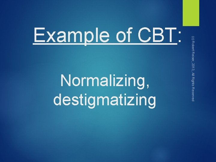 Normalizing, destigmatizing (c) Robert Reiser, 2013, All Rights Reserved Example of CBT: 