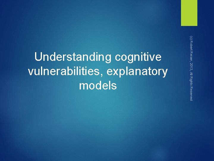 (c) Robert Reiser, 2013, All Rights Reserved Understanding cognitive vulnerabilities, explanatory models 