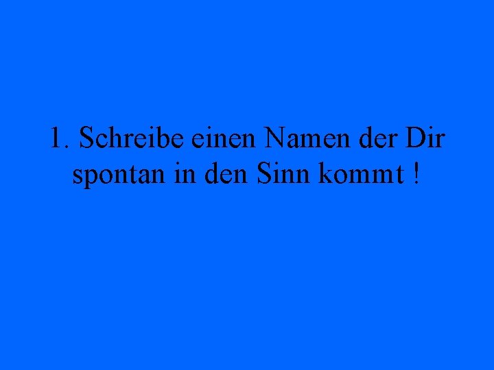 1. Schreibe einen Namen der Dir spontan in den Sinn kommt ! 