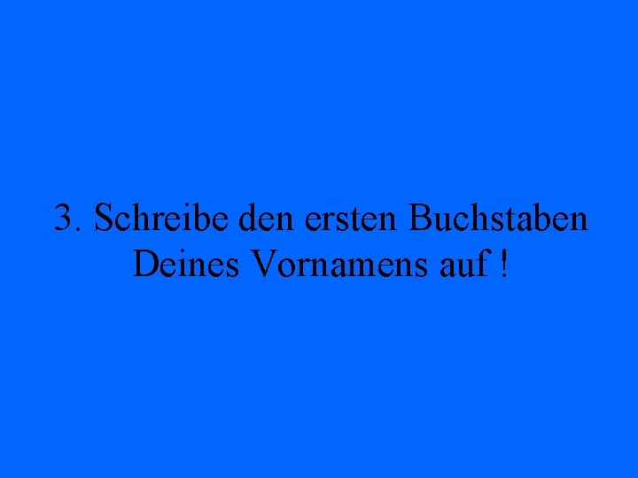 3. Schreibe den ersten Buchstaben Deines Vornamens auf ! 
