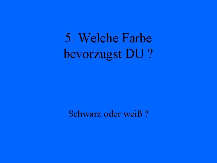 5. Welche Farbe bevorzugst DU ? Schwarz oder weiß ? 