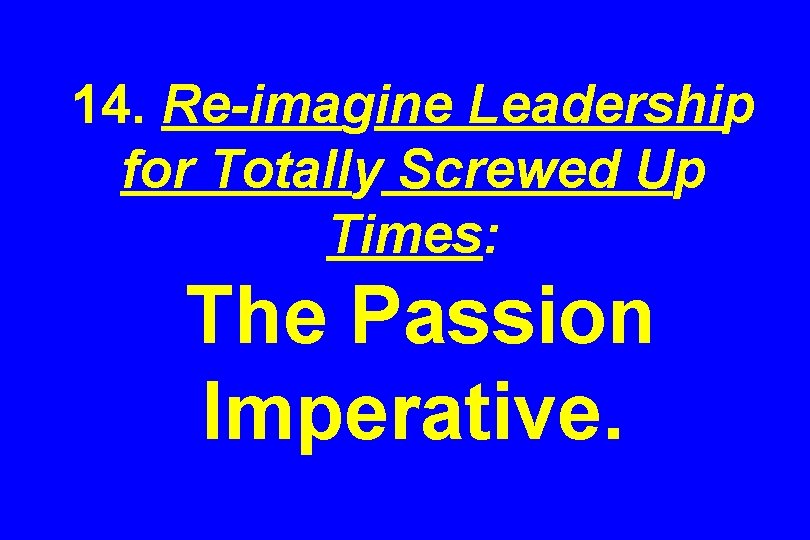 14. Re-imagine Leadership for Totally Screwed Up Times: The Passion Imperative. 
