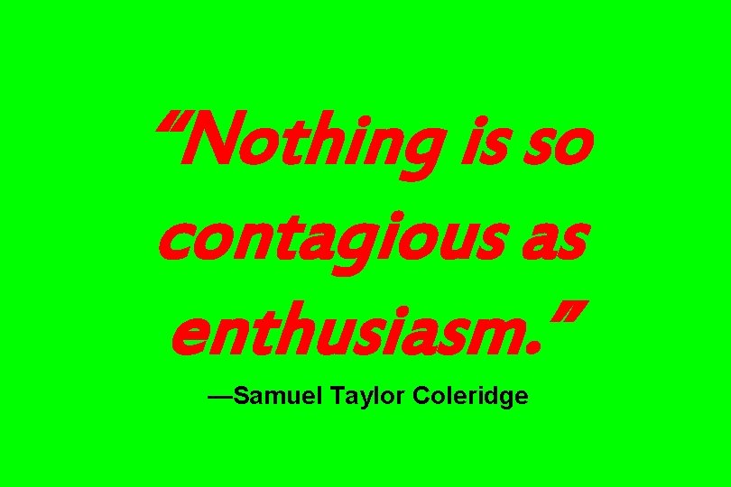 “Nothing is so contagious as enthusiasm. ” —Samuel Taylor Coleridge 