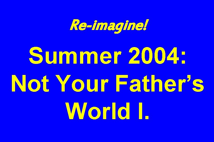 Re-imagine! Summer 2004: Not Your Father’s World I. 