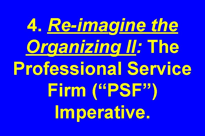 4. Re-imagine the Organizing II: The Professional Service Firm (“PSF”) Imperative. 