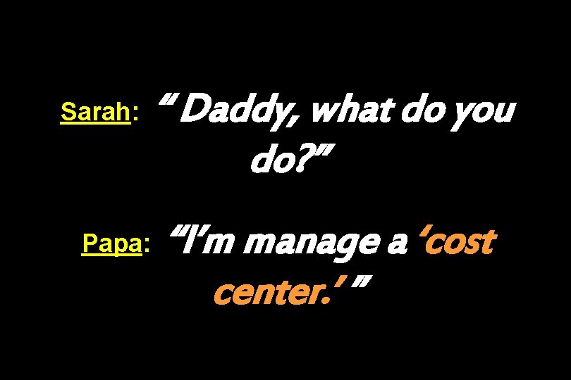 Sarah: Papa: “ Daddy, what do you do? ” “I’m manage a ‘cost center.