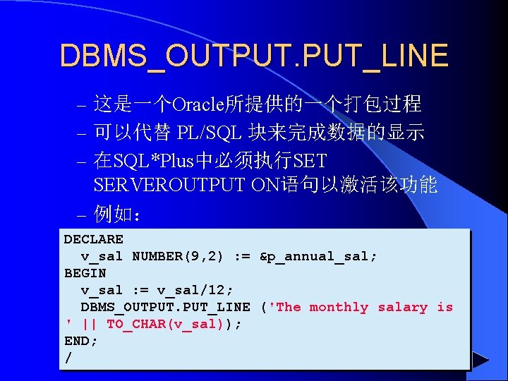 DBMS_OUTPUT. PUT_LINE – 这是一个Oracle所提供的一个打包过程 – 可以代替 PL/SQL 块来完成数据的显示 – 在SQL*Plus中必须执行SET　 SERVEROUTPUT ON语句以激活该功能 – 例如：