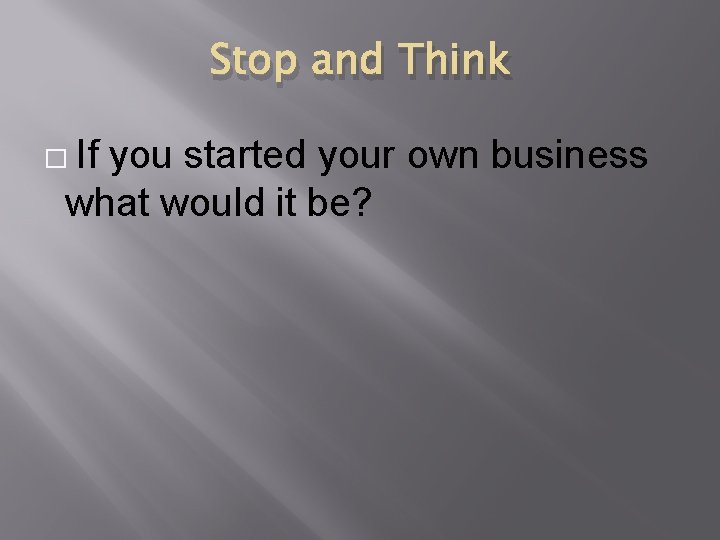 Stop and Think � If you started your own business what would it be?