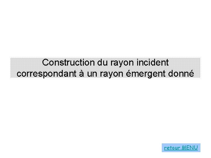 Construction du rayon incident correspondant à un rayon émergent donné retour MENU 