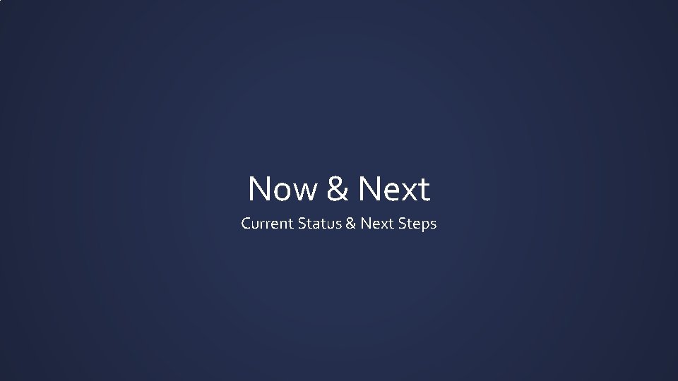 Now & Next Current Status & Next Steps 