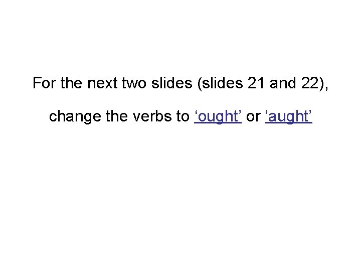For the next two slides (slides 21 and 22), change the verbs to ‘ought’