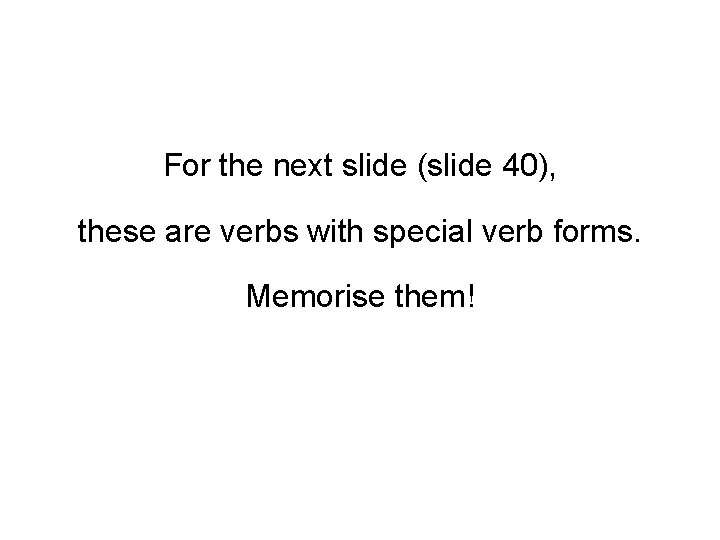 For the next slide (slide 40), these are verbs with special verb forms. Memorise