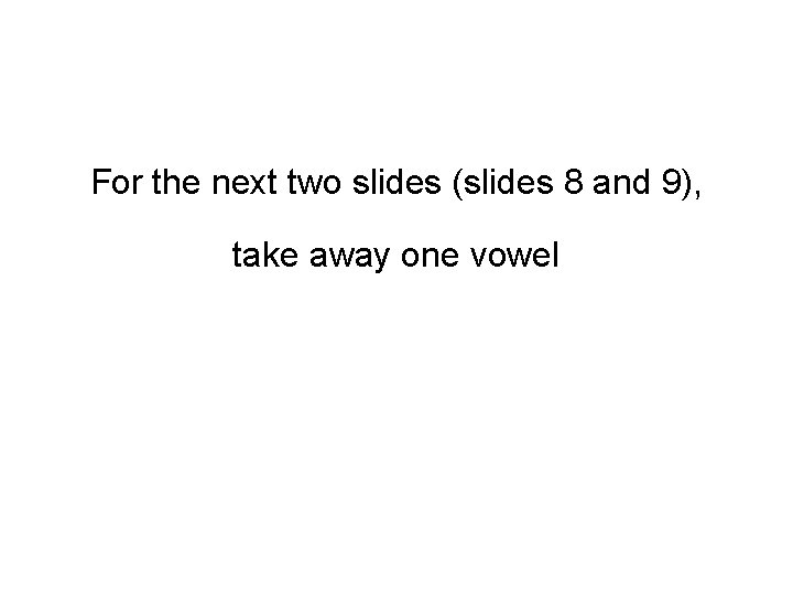 For the next two slides (slides 8 and 9), take away one vowel 