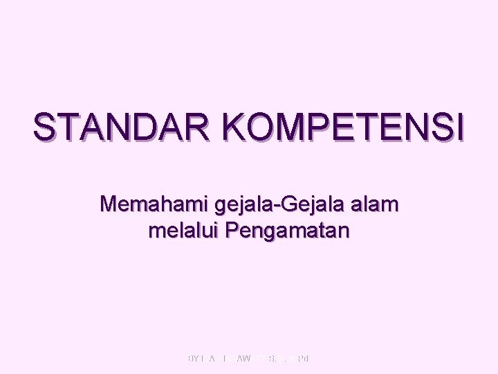 STANDAR KOMPETENSI Memahami gejala-Gejala alam melalui Pengamatan BY IDA RIANAWATY, S. Si. , M.