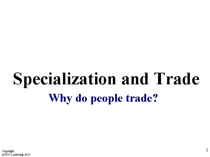 Specialization and Trade Why do people trade? Copyright ACDC Leadership 2015 3  Specialization and Trade Why do people trade? Copyright ACDC Leadership 2015 3