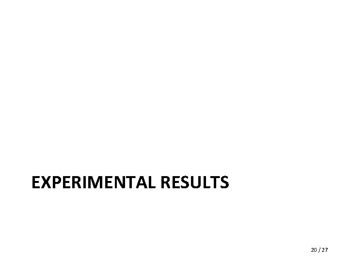 EXPERIMENTAL RESULTS 20 / 27 