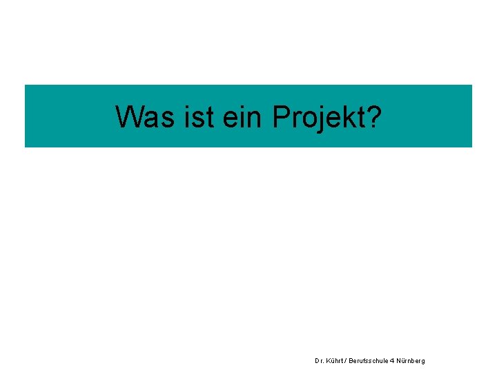 Was ist ein Projekt? Dr. Kührt / Berufsschule 4 Nürnberg 