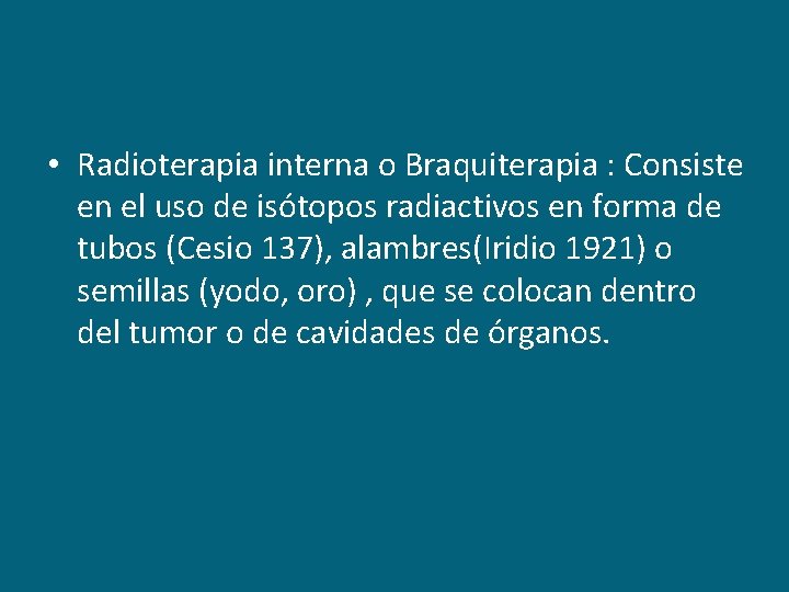  • Radioterapia interna o Braquiterapia : Consiste en el uso de isótopos radiactivos