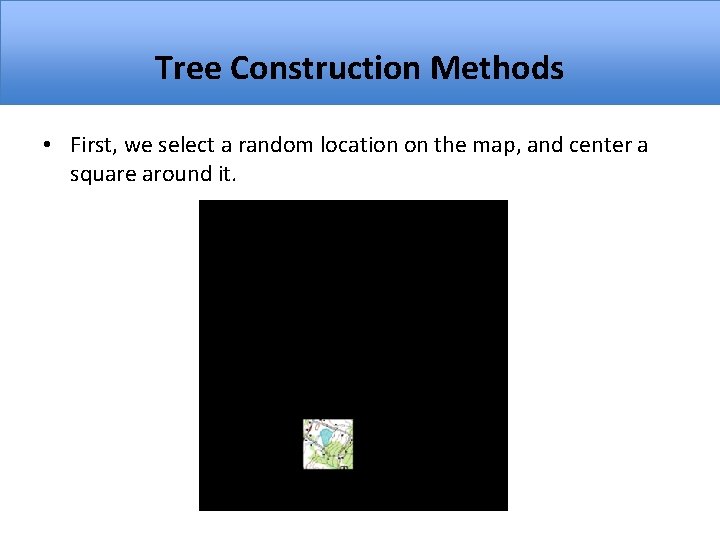 Tree Construction Methods • First, we select a random location on the map, and