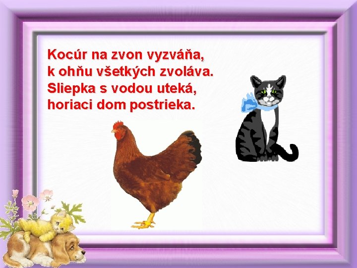 Kocúr na zvon vyzváňa, k ohňu všetkých zvoláva. Sliepka s vodou uteká, horiaci dom