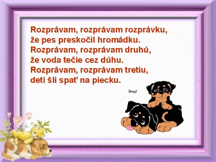 Rozprávam, rozprávam rozprávku, že pes preskočil hromádku. Rozprávam, rozprávam druhú, že voda tečie cez