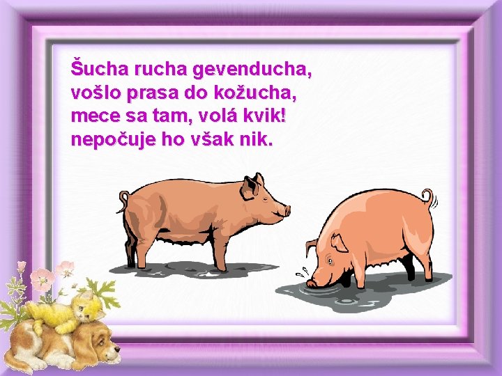 Šucha rucha gevenducha, vošlo prasa do kožucha, mece sa tam, volá kvik! nepočuje ho