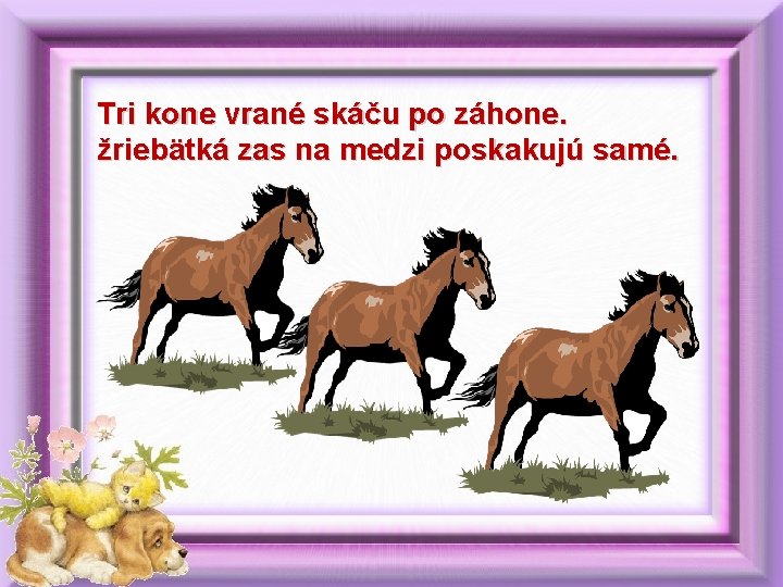 Tri kone vrané skáču po záhone. žriebätká zas na medzi poskakujú samé. 