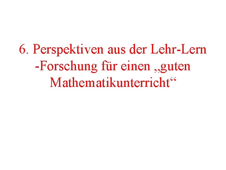 6. Perspektiven aus der Lehr-Lern -Forschung für einen „guten Mathematikunterricht“ 