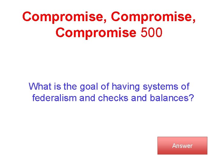 Compromise, Compromise 500 What is the goal of having systems of federalism and checks