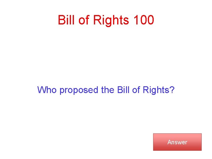Bill of Rights 100 Who proposed the Bill of Rights? Answer 