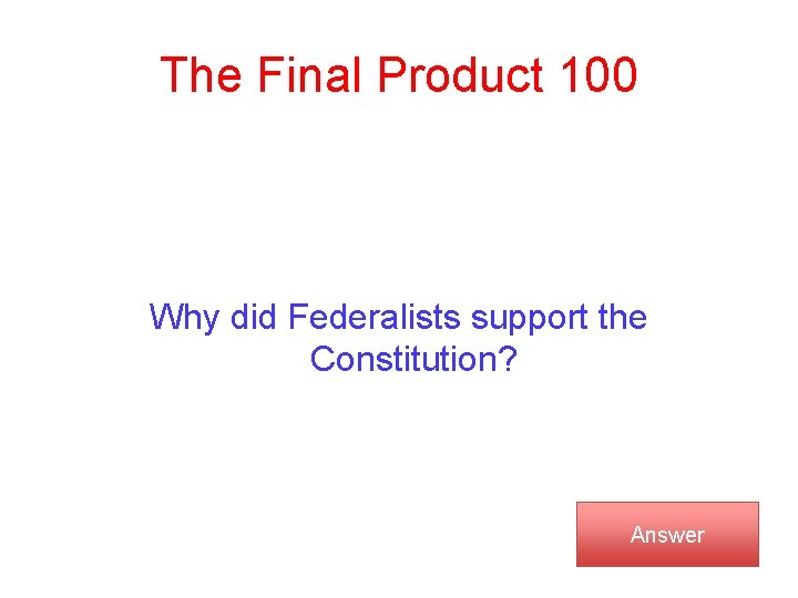 The Final Product 100 Why did Federalists support the Constitution? Answer 