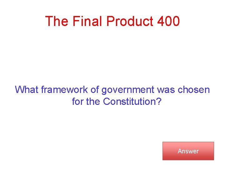 The Final Product 400 What framework of government was chosen for the Constitution? Answer